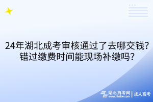 24年湖北成考審核通過(guò)了去哪交錢？錯(cuò)過(guò)繳費(fèi)時(shí)間能現(xiàn)場(chǎng)補(bǔ)繳嗎？