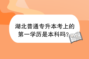 湖北普通專升本考上的第一學(xué)歷是本科嗎？