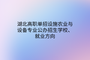 湖北高職單招設施農業(yè)與設備專業(yè)公辦招生學校、就業(yè)方向