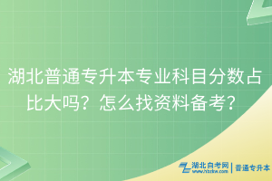 湖北普通專升本專業(yè)科目分?jǐn)?shù)占比大嗎？怎么找資料備考？