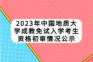 2023年中國地質(zhì)大學成教免試入學考生資格初審情況公示