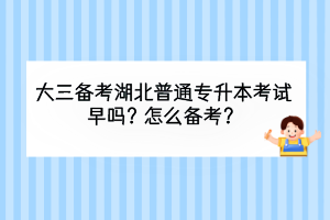 大三備考湖北普通專升本考試早嗎？怎么備考？