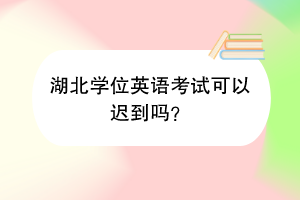 湖北學(xué)位英語(yǔ)考試可以遲到嗎？