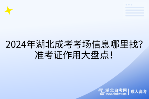 2024年湖北成考考場信息哪里找？準考證作用大盤點！