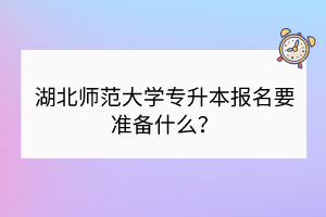 湖北師范大學(xué)專(zhuān)升本報(bào)名要準(zhǔn)備什么？