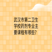 武漢市第二衛(wèi)生學校藥劑專業(yè)主要課程有哪些？