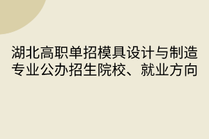 湖北高職單招模具設計與制造專業(yè)公辦招生院校、就業(yè)方向