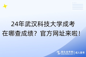 24年武漢科技大學(xué)成考在哪查成績(jī)？官方網(wǎng)址來啦！