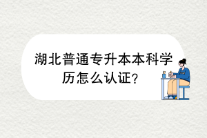 湖北普通專升本本科學(xué)歷怎么認(rèn)證？