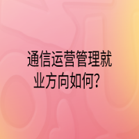 通信運(yùn)營(yíng)管理就業(yè)方向如何？