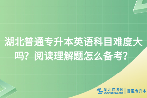 湖北普通專升本英語(yǔ)科目難度大嗎？閱讀理解題怎么備考？