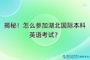 揭秘！怎么參加湖北國際本科英語考試？