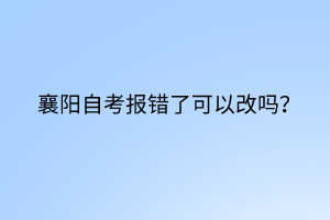 襄陽自考報錯了可以改嗎？