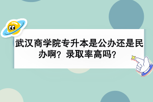 武漢商學院專升本是公辦還是民辦啊？錄取率高嗎？