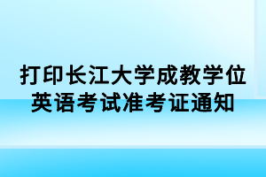 打印長江大學(xué)成教學(xué)位英語考試準(zhǔn)考證通知