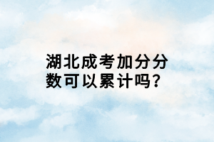 湖北成考加分分?jǐn)?shù)可以累計(jì)嗎？