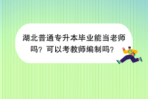 湖北普通專升本畢業(yè)能當(dāng)老師嗎？可以考教師編制嗎？
