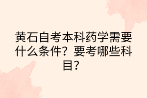 黃石自考本科藥學(xué)需要什么條件？要考哪些科目？