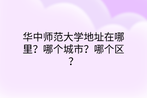 華中師范大學地址在哪里？哪個城市？哪個區(qū)？