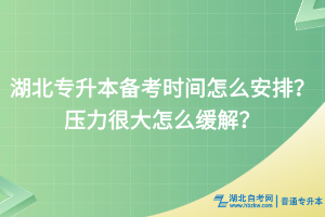 湖北專升本備考時間怎么安排？壓力很大怎么緩解？