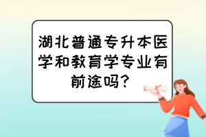 湖北普通專升本醫(yī)學(xué)和教育學(xué)專業(yè)有前途嗎？