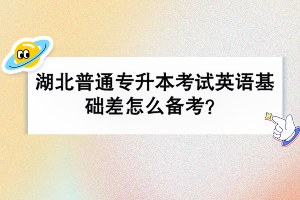 湖北普通專(zhuān)升本考試英語(yǔ)基礎(chǔ)差怎么備考？