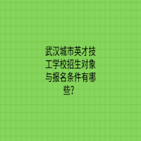 武漢城市英才技工學校招生對象與報名條件有哪些？