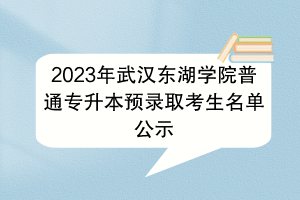 2023年武漢東湖學(xué)院普通專升本預(yù)錄取考生名單公示