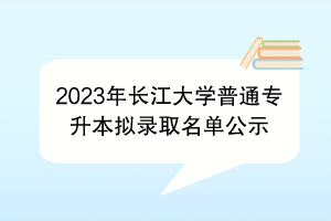 2023年長江大學(xué)普通專升本擬錄取名單公示