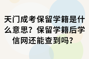 天門成考保留學(xué)籍是什么意思？保留學(xué)籍后學(xué)信網(wǎng)還能查到嗎？