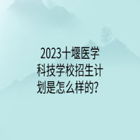 2023十堰醫(yī)學(xué)科技學(xué)校招生計(jì)劃是怎么樣的？