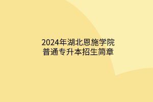 2024年湖北恩施學院普通專升本招生簡章