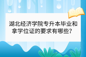 湖北經(jīng)濟學(xué)院專升本畢業(yè)和拿學(xué)位證的要求有哪些？