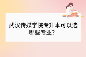 武漢傳媒學(xué)院專升本可以選哪些專業(yè)？