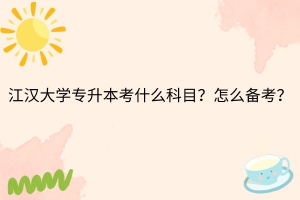 江漢大學(xué)專升本考什么科目？怎么備考？