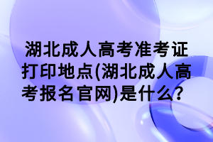 湖北成人高考準(zhǔn)考證打印地點(diǎn)(湖北成人高考報(bào)名官網(wǎng))是什么？