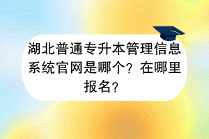 湖北普通專升本管理信息系統(tǒng)官網(wǎng)是哪個(gè)？在哪里報(bào)名？