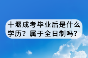 十堰成考畢業(yè)后是什么學(xué)歷？屬于全日制嗎？