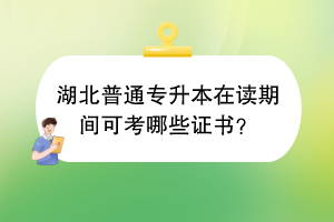 湖北普通專升本在讀期間可考哪些證書？