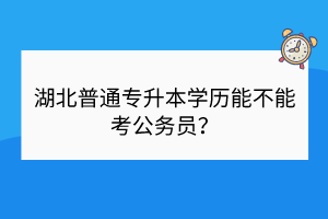 湖北普通專升本學(xué)歷能不能考公務(wù)員？