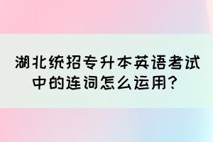 湖北統(tǒng)招專升本英語考試中的連詞怎么運(yùn)用？
