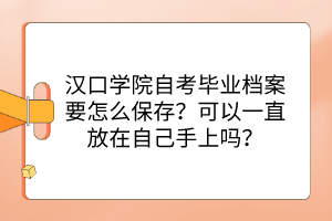 漢口學(xué)院自考畢業(yè)檔案要怎么保存？可以一直放在自己手上嗎？