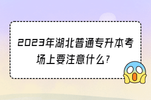 2023年湖北普通專升本考場(chǎng)上要注意什么？
