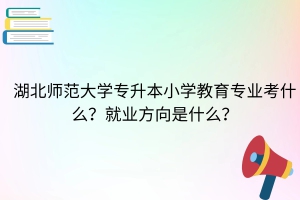 湖北師范大學專升本小學教育專業(yè)考什么？就業(yè)方向是什么？