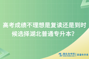 高考成績不理想是復(fù)讀還是到時候選擇湖北普通專升本？