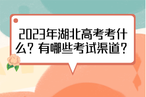 2023年湖北高考考什么？有哪些考試渠道？