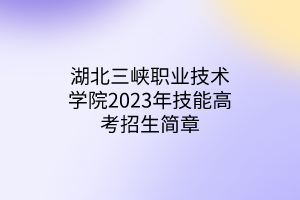 湖北三峽職業(yè)技術(shù)學(xué)院2023年技能高考招生簡章