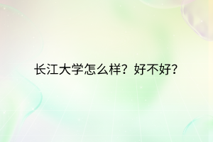 長江大學怎么樣？好不好？