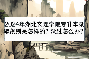 2024年湖北文理學(xué)院專升本錄取規(guī)則是怎樣的？沒過怎么辦？