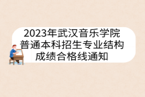 2023年武漢音樂學(xué)院普通本科招生專業(yè)結(jié)構(gòu)成績(jī)合格線通知